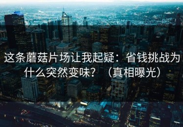 这条蘑菇片场让我起疑：省钱挑战为什么突然变味？（真相曝光）