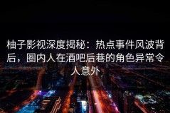 柚子影视深度揭秘：热点事件风波背后，圈内人在酒吧后巷的角色异常令人意外