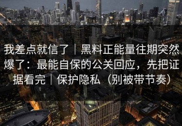 我差点就信了｜黑料正能量往期突然爆了：最能自保的公关回应，先把证据看完｜保护隐私（别被带节奏）