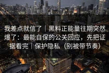 我差点就信了｜黑料正能量往期突然爆了：最能自保的公关回应，先把证据看完｜保护隐私（别被带节奏）