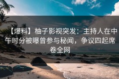【爆料】柚子影视突发：主持人在中午时分被曝曾参与秘闻，争议四起席卷全网