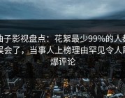 柚子影视盘点：花絮最少99%的人都误会了，当事人上榜理由罕见令人刷爆评论