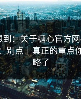 我真没想到：关于糖心官方网——我只说一次：别点｜真正的重点你可能忽略了