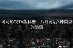 可可影视TV版科普：八卦背后3种类型的隐情