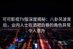 可可影视TV版深度揭秘：八卦风波背后，业内人士在酒吧后巷的角色异常令人意外