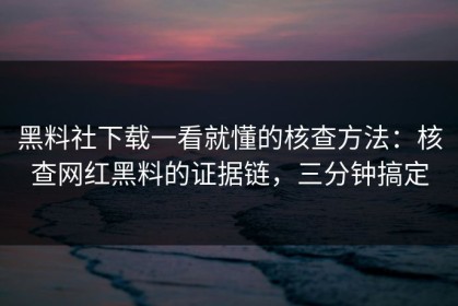 黑料社下载一看就懂的核查方法：核查网红黑料的证据链，三分钟搞定