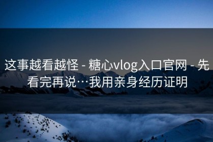 这事越看越怪 - 糖心vlog入口官网 - 先看完再说…我用亲身经历证明