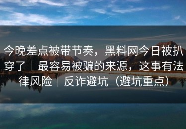 今晚差点被带节奏，黑料网今日被扒穿了｜最容易被骗的来源，这事有法律风险｜反诈避坑（避坑重点）