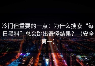 冷门但重要的一点：为什么搜索“每日黑料”总会跳出奇怪结果？（安全第一）