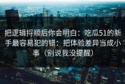 把逻辑捋顺后你会明白：吃瓜51的新手最容易犯的错：把体验差异当成小事（别说我没提醒）