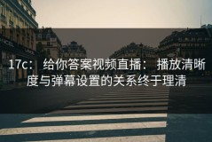 17c： 给你答案视频直播： 播放清晰度与弹幕设置的关系终于理清