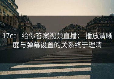 17c： 给你答案视频直播： 播放清晰度与弹幕设置的关系终于理清