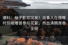 爆料：柚子影视突发！当事人在傍晚时刻被曝曾参与花絮，热血沸腾席卷全网