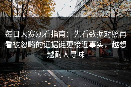 每日大赛观看指南：先看数据对照再看被忽略的证据链更接近事实，越想越耐人寻味