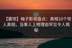 【震惊】柚子影视盘点：真相10个惊人真相，当事人上榜理由罕见令人揭秘