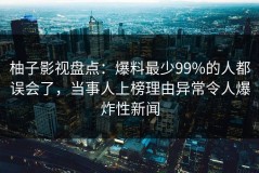 柚子影视盘点：爆料最少99%的人都误会了，当事人上榜理由异常令人爆炸性新闻