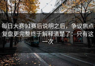 每日大赛91赛后说明之后，争议焦点复盘更完整终于解释清楚了：只有这一次