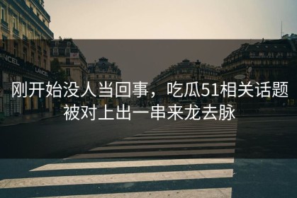 刚开始没人当回事，吃瓜51相关话题被对上出一串来龙去脉