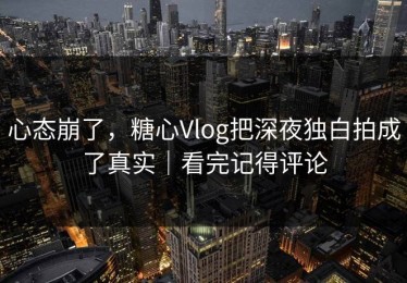 心态崩了，糖心Vlog把深夜独白拍成了真实｜看完记得评论