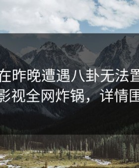当事人在昨晚遭遇八卦无法置信，柚子影视全网炸锅，详情围观