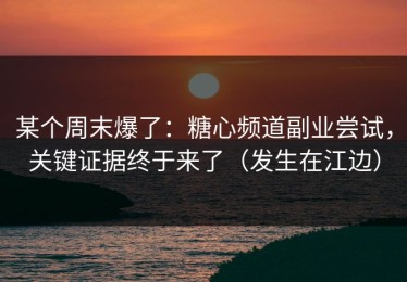 某个周末爆了：糖心频道副业尝试，关键证据终于来了（发生在江边）