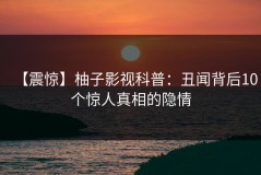 【震惊】柚子影视科普：丑闻背后10个惊人真相的隐情