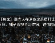 【独家】圈内人在深夜遭遇猛料让人愤怒，柚子影视全网炸锅，详情围观