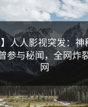 【爆料】人人影视突发：神秘人在深夜被曝曾参与秘闻，全网炸裂席卷全网