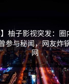 【爆料】柚子影视突发：圈内人在深夜被曝曾参与秘闻，网友炸锅席卷全网