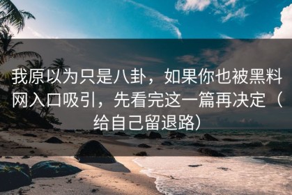 我原以为只是八卦，如果你也被黑料网入口吸引，先看完这一篇再决定（给自己留退路）