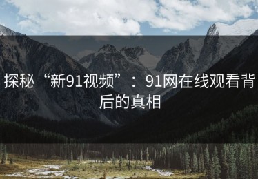 探秘“新91视频”：91网在线观看背后的真相