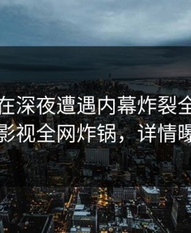 神秘人在深夜遭遇内幕炸裂全网，柚子影视全网炸锅，详情曝光