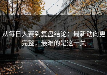 从每日大赛到复盘结论：最新动向更完整，最难的是这一关
