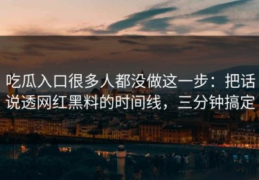 吃瓜入口很多人都没做这一步：把话说透网红黑料的时间线，三分钟搞定