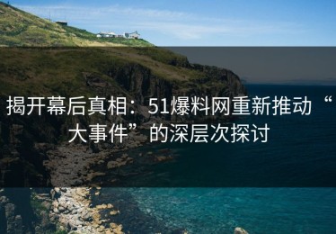 揭开幕后真相：51爆料网重新推动“大事件”的深层次探讨