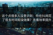 这个点很多人没意识到：你在91网花了很多时间却没效果？先看效率提升