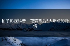 柚子影视科普：花絮背后5大爆点的隐情