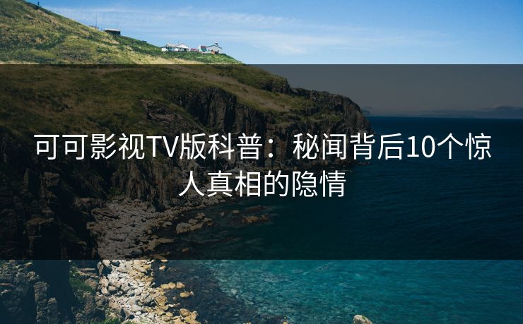 可可影视TV版科普:秘闻背后10个惊人真相的隐情 可可影视TV版科普:秘闻背后10个惊人真相的隐情