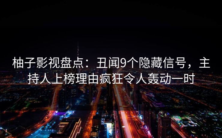 柚子影视盘点：丑闻9个隐藏信号，主持人上榜理由疯狂令人轰动一时