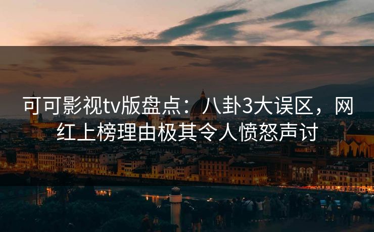 可可影视tv版盘点：八卦3大误区，网红上榜理由极其令人愤怒声讨