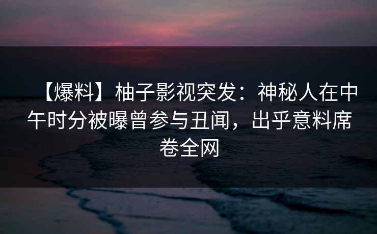 【爆料】柚子影视突发:神秘人在中午时分被曝曾参与丑闻,出乎意料席卷全网 【爆料】柚子影视突发:神秘人在中午时分被曝曾参与丑闻,出乎意料席卷全网