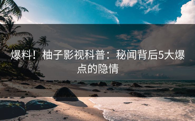 爆料！柚子影视科普：秘闻背后5大爆点的隐情