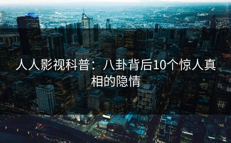人人影视科普：八卦背后10个惊人真相的隐情