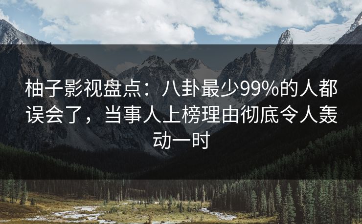 柚子影视盘点：八卦最少99%的人都误会了，当事人上榜理由彻底令人轰动一时
