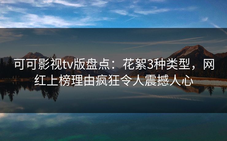 可可影视tv版盘点:花絮3种类型,网红上榜理由疯狂令人震撼人心 可可影视tv版盘点:花絮3种类型,网红上榜理由疯狂令人震撼人心