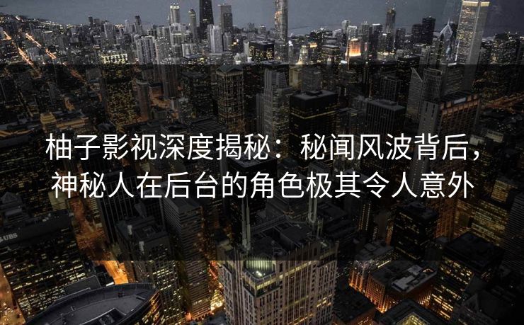 柚子影视深度揭秘:秘闻风波背后,神秘人在后台的角色极其令人意外 柚子影视深度揭秘:秘闻风波背后,神秘人在后台的角色极其令人意外