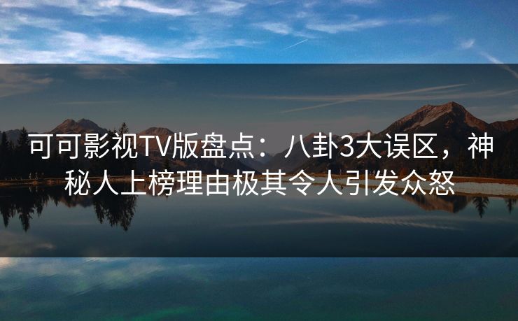 可可影视TV版盘点：八卦3大误区，神秘人上榜理由极其令人引发众怒