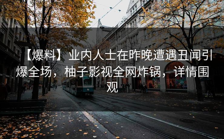 【爆料】业内人士在昨晚遭遇丑闻引爆全场,柚子影视全网炸锅,详情围观 【爆料】业内人士在昨晚遭遇丑闻引爆全场,柚子影视全网炸锅,详情围观