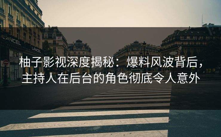 柚子影视深度揭秘：爆料风波背后，主持人在后台的角色彻底令人意外