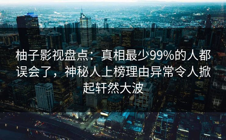 柚子影视盘点：真相最少99%的人都误会了，神秘人上榜理由异常令人掀起轩然大波